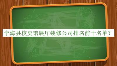 寧海縣校史館展廳裝修公司排名前十名單公布，網(wǎng)友推薦