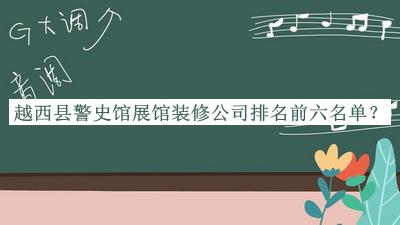 越西縣警史館展館裝修公司排名前六名單公布，網(wǎng)友推薦