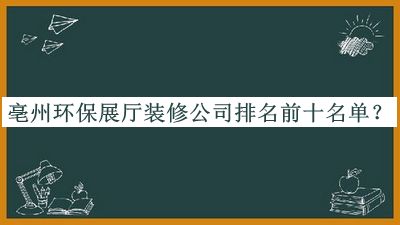 亳州環(huán)保展廳裝修公司排名前十名單發(fā)布，網(wǎng)友推薦