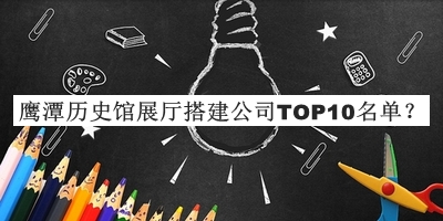 鷹潭歷史館展廳搭建公司TOP10名單宣布，趕快收藏