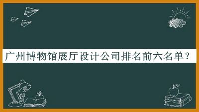 廣州博物館展廳設計公司排名前六名單推出，網友推薦