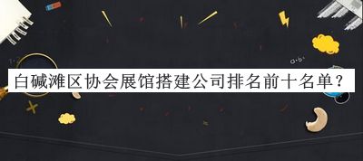 白堿灘區(qū)協(xié)會展館搭建公司排名前十名單公布，閱后既刪