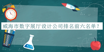 威海市數(shù)字展廳設計公司排名前六名單宣布，網友推薦