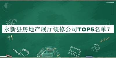 永新縣房地產(chǎn)展廳裝修公司TOP5名單揭曉，良心推薦
