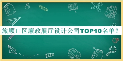 旅順口區(qū)廉政展廳設(shè)計公司TOP10名單宣布，趕快收藏