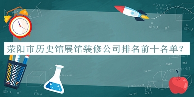 滎陽市歷史館展館裝修公司排名前十名單推出，網(wǎng)友推薦