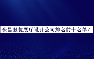 金昌服裝展廳設(shè)計公司排名前十名單發(fā)布，良心推薦