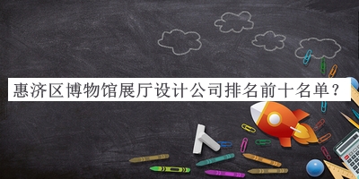 惠濟(jì)區(qū)博物館展廳設(shè)計(jì)公司排名前十名單宣布，趕快收藏