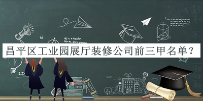 昌平區(qū)工業(yè)園展廳裝修公司前三甲名單宣布，閱后既刪