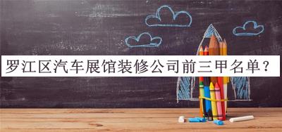 羅江區(qū)汽車展館裝修公司前三甲名單公布，網(wǎng)友推薦