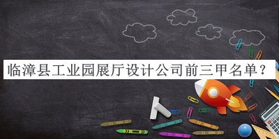 臨漳縣工業(yè)園展廳設計公司前三甲名單公開，閱后既刪