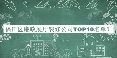 福田區(qū)廉政展廳裝修公司TOP10名單公布，良心推薦