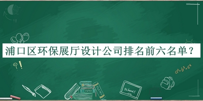 浦口區(qū)環(huán)保展廳設(shè)計公司排名前六名單公開，網(wǎng)友推薦