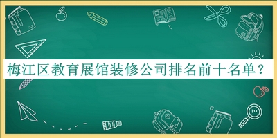 梅江區(qū)教育展館裝修公司排名前十名單宣布，值得一看