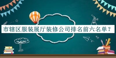 市轄區(qū)服裝展廳裝修公司排名前六名單宣布，趕快收藏