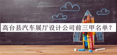 高臺(tái)縣汽車(chē)展廳設(shè)計(jì)公司前三甲名單發(fā)布，網(wǎng)友推薦