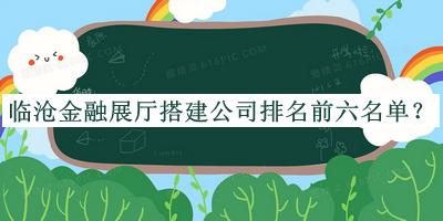 臨滄金融展廳搭建公司排名前六名單揭曉，趕快收藏