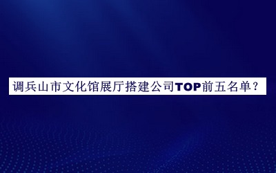 調(diào)兵山市文化館展廳搭建公司TOP前五名單公布，網(wǎng)友推薦