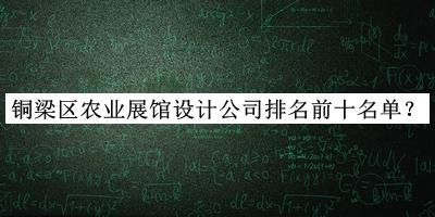 銅梁區(qū)農(nóng)業(yè)展館設計公司排名前十名單推出，趕快收藏