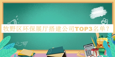 牧野區(qū)環(huán)保展廳搭建公司TOP3名單揭曉，趕快收藏