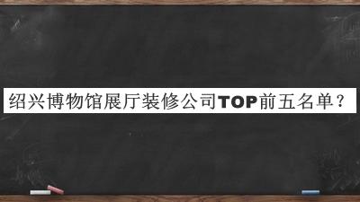 紹興博物館展廳裝修公司TOP前五名單宣布，值得一看