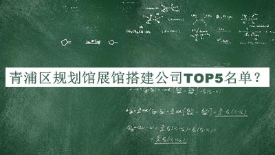 青浦區(qū)規(guī)劃館展館搭建公司TOP5名單發(fā)布，趕快收藏
