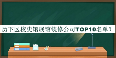 歷下區(qū)校史館展館裝修公司TOP10名單揭曉，網(wǎng)友推薦