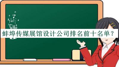 蚌埠傳媒展館設計公司排名前十名單發(fā)布，閱后既刪