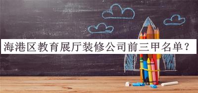 海港區(qū)教育展廳裝修公司前三甲名單公布，閱后既刪