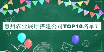 惠州農(nóng)業(yè)展廳搭建公司TOP10名單推出，趕快收藏
