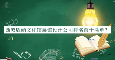 西雙版納文化館展館設(shè)計公司排名前十名單揭曉，良心推薦