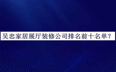 吳忠家居展廳裝修公司排名前十名單推出，網(wǎng)友推薦