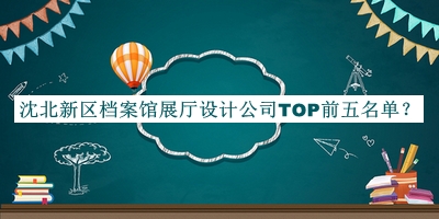 沈北新區(qū)檔案館展廳設(shè)計公司TOP前五名單推出，網(wǎng)友推薦