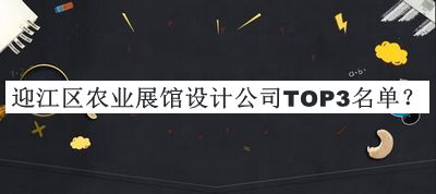 迎江區(qū)農(nóng)業(yè)展館設(shè)計公司TOP3名單公布，閱后既刪