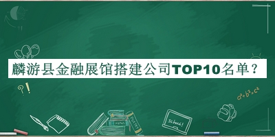 麟游縣金融展館搭建公司TOP10名單公布，網(wǎng)友推薦
