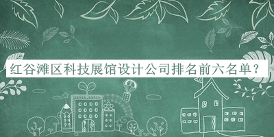 紅谷灘區(qū)科技展館設(shè)計(jì)公司排名前六名單推出，良心推薦