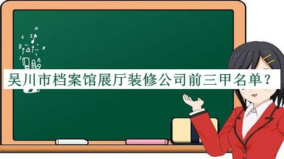 吳川市檔案館展廳裝修公司前三甲名單公開，閱后既刪