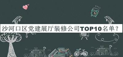 沙河口區(qū)黨建展廳裝修公司TOP10名單宣布，閱后既刪
