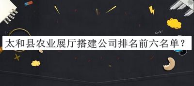 太和縣農(nóng)業(yè)展廳搭建公司排名前六名單宣布，值得一看