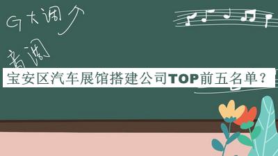 寶安區(qū)汽車展館搭建公司TOP前五名單發(fā)布，閱后既刪