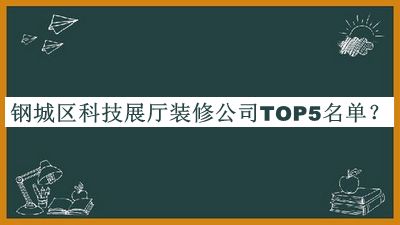 鋼城區(qū)科技展廳裝修公司TOP5名單公開，良心推薦