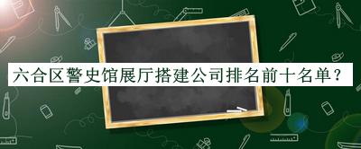 六合區(qū)警史館展廳搭建公司排名前十名單公開，良心推薦