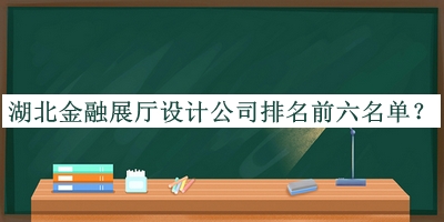 湖北金融展廳設(shè)計(jì)公司排名前六名單公開，閱后既刪