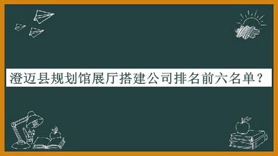 澄邁縣規(guī)劃館展廳搭建公司排名前六名單推出，趕快收藏