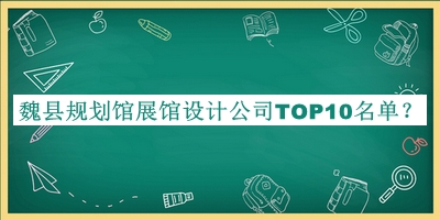 魏縣規(guī)劃館展館設計公司TOP10名單公開，趕快收藏