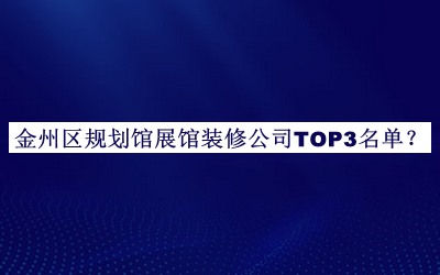 金州區(qū)規(guī)劃館展館裝修公司TOP3名單公布，值得一看