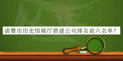 諸暨市歷史館展廳搭建公司排名前六名單揭曉，趕快收藏