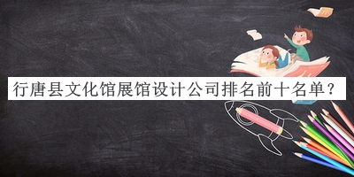 行唐縣文化館展館設(shè)計公司排名前十名單揭曉，趕快收藏