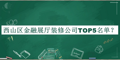 西山區(qū)金融展廳裝修公司TOP5名單宣布，良心推薦