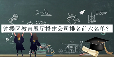鐘樓區(qū)教育展廳搭建公司排名前六名單推出，閱后既刪